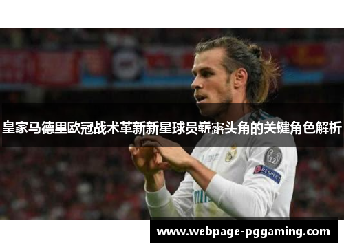 皇家马德里欧冠战术革新新星球员崭露头角的关键角色解析