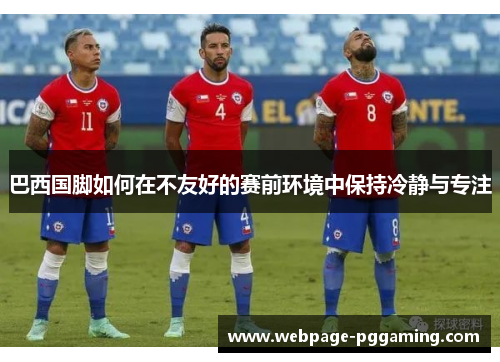 巴西国脚如何在不友好的赛前环境中保持冷静与专注