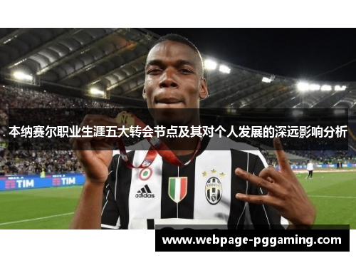 本纳赛尔职业生涯五大转会节点及其对个人发展的深远影响分析