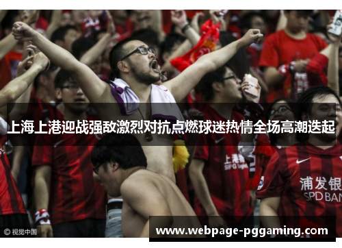 上海上港迎战强敌激烈对抗点燃球迷热情全场高潮迭起