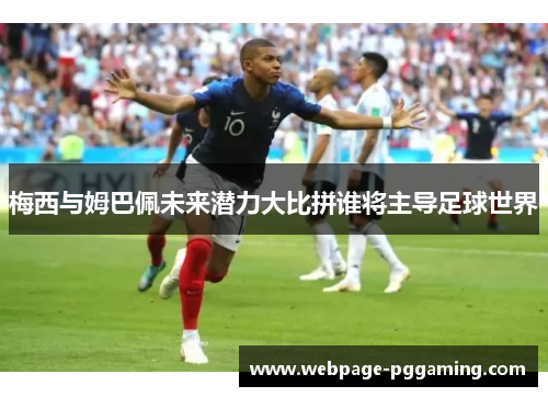 梅西与姆巴佩未来潜力大比拼谁将主导足球世界