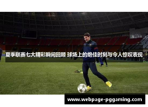 夏季联赛七大精彩瞬间回顾 球场上的绝佳时刻与令人惊叹表现