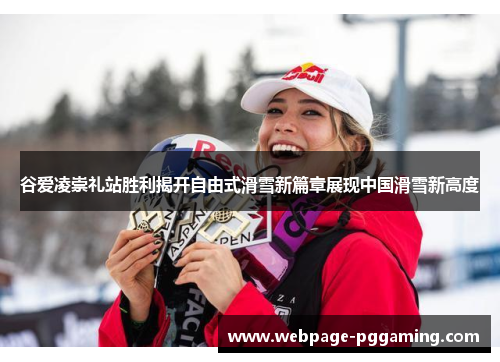 谷爱凌崇礼站胜利揭开自由式滑雪新篇章展现中国滑雪新高度