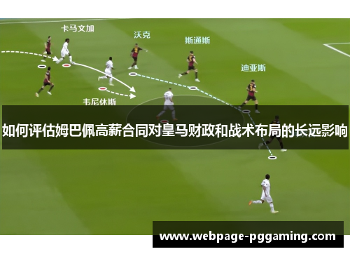 如何评估姆巴佩高薪合同对皇马财政和战术布局的长远影响