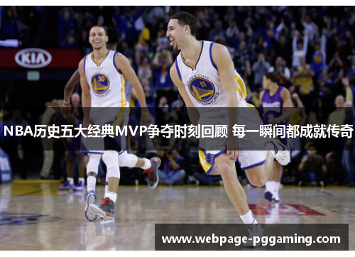 NBA历史五大经典MVP争夺时刻回顾 每一瞬间都成就传奇