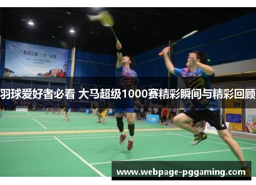 羽球爱好者必看 大马超级1000赛精彩瞬间与精彩回顾