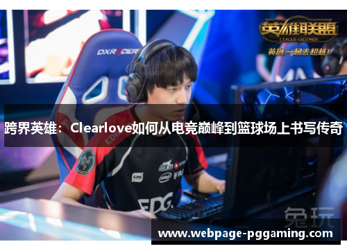 跨界英雄：Clearlove如何从电竞巅峰到篮球场上书写传奇