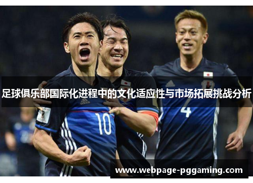 足球俱乐部国际化进程中的文化适应性与市场拓展挑战分析