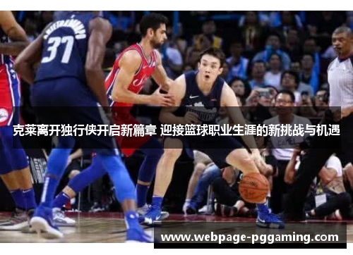克莱离开独行侠开启新篇章 迎接篮球职业生涯的新挑战与机遇
