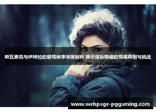 斯瓦泰克与伊埃拉的爱情故事深度剖析 揭示背后隐藏的情感真相与挑战