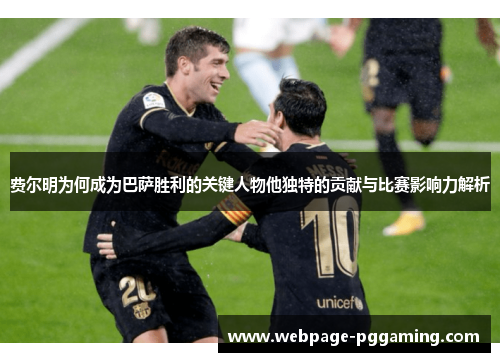 费尔明为何成为巴萨胜利的关键人物他独特的贡献与比赛影响力解析