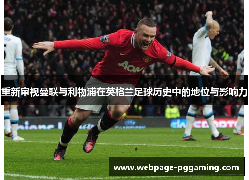 重新审视曼联与利物浦在英格兰足球历史中的地位与影响力