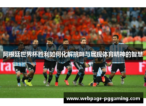 阿根廷世界杯胜利如何化解挑衅与展现体育精神的智慧