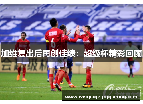 加维复出后再创佳绩：超级杯精彩回顾