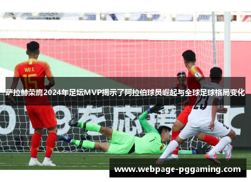 萨拉赫荣膺2024年足坛MVP揭示了阿拉伯球员崛起与全球足球格局变化