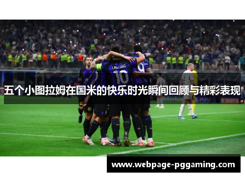 五个小图拉姆在国米的快乐时光瞬间回顾与精彩表现