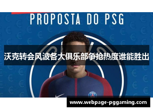 沃克转会风波各大俱乐部争抢热度谁能胜出