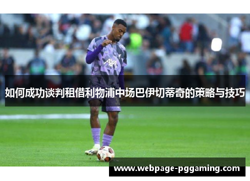 如何成功谈判租借利物浦中场巴伊切蒂奇的策略与技巧