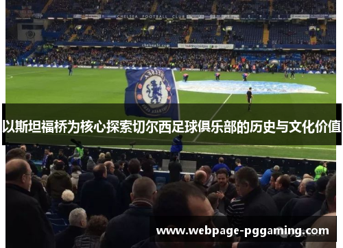 以斯坦福桥为核心探索切尔西足球俱乐部的历史与文化价值
