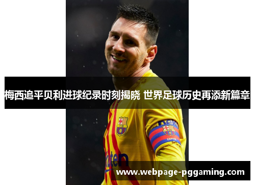 梅西追平贝利进球纪录时刻揭晓 世界足球历史再添新篇章