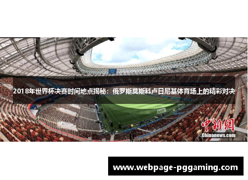 2018年世界杯决赛时间地点揭秘：俄罗斯莫斯科卢日尼基体育场上的精彩对决