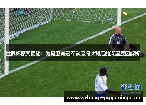 世界杯魔咒揭秘：为何卫冕冠军常遭淘汰背后的深层原因解析