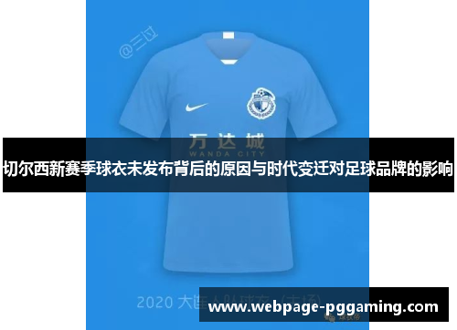 切尔西新赛季球衣未发布背后的原因与时代变迁对足球品牌的影响