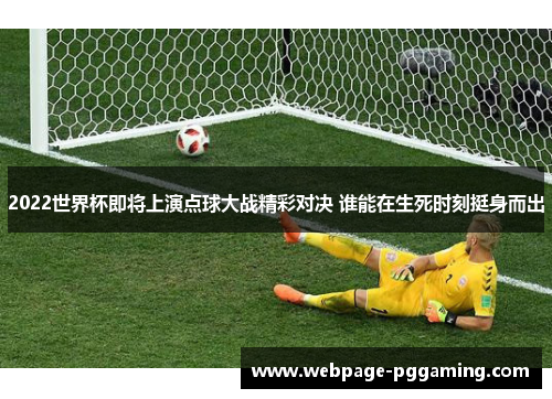 2022世界杯即将上演点球大战精彩对决 谁能在生死时刻挺身而出