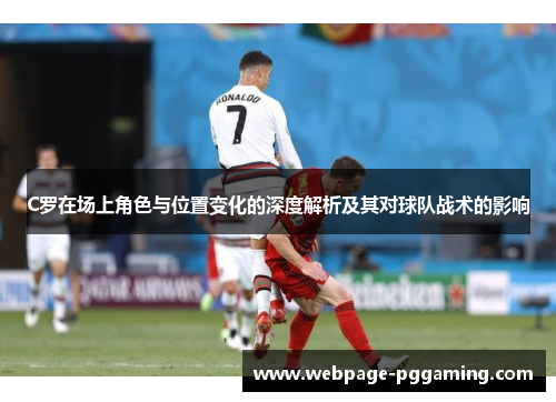 C罗在场上角色与位置变化的深度解析及其对球队战术的影响