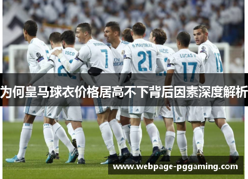 为何皇马球衣价格居高不下背后因素深度解析