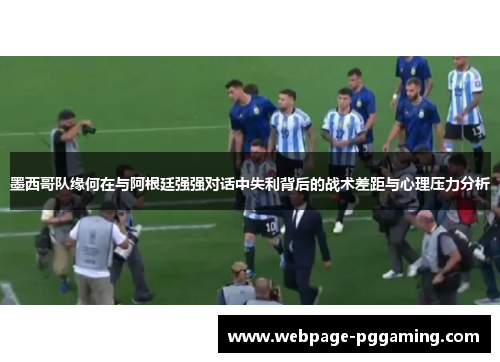 墨西哥队缘何在与阿根廷强强对话中失利背后的战术差距与心理压力分析