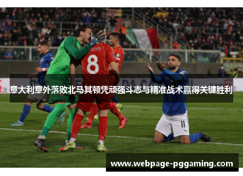 意大利意外落败北马其顿凭顽强斗志与精准战术赢得关键胜利