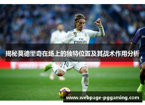 揭秘莫德里奇在场上的独特位置及其战术作用分析