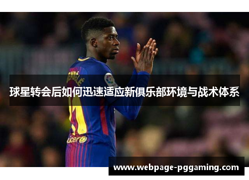 球星转会后如何迅速适应新俱乐部环境与战术体系