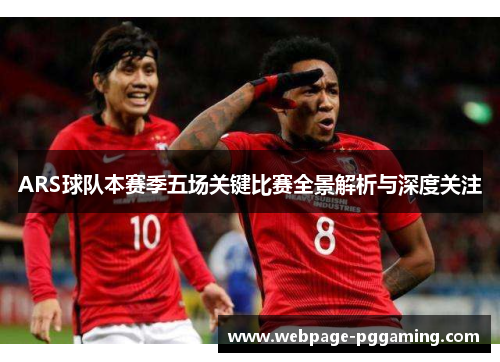 ARS球队本赛季五场关键比赛全景解析与深度关注