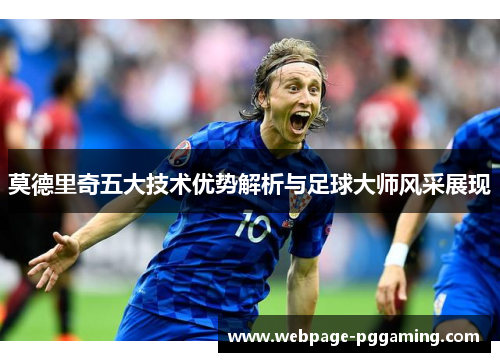 莫德里奇五大技术优势解析与足球大师风采展现
