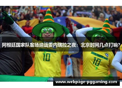 阿根廷国家队客场迎战委内瑞拉之夜：北京时间几点打响？