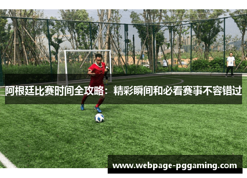 阿根廷比赛时间全攻略：精彩瞬间和必看赛事不容错过