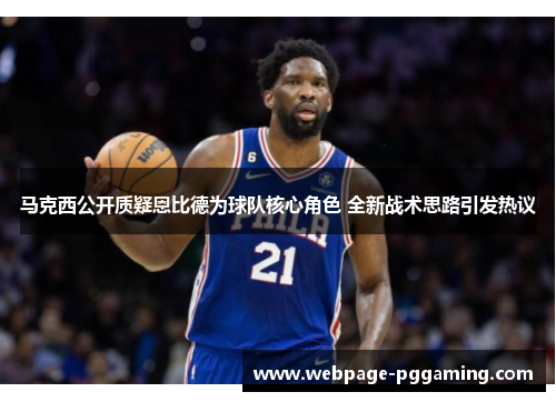 马克西公开质疑恩比德为球队核心角色 全新战术思路引发热议