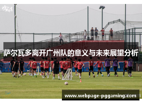 萨尔瓦多离开广州队的意义与未来展望分析