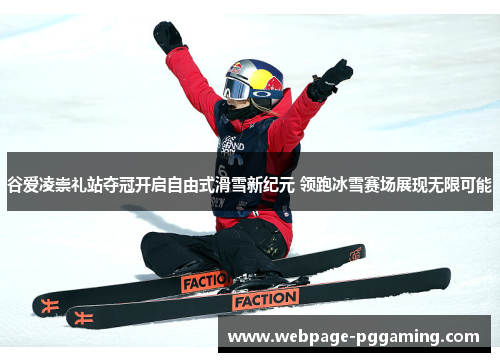 谷爱凌崇礼站夺冠开启自由式滑雪新纪元 领跑冰雪赛场展现无限可能
