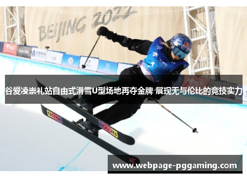 谷爱凌崇礼站自由式滑雪U型场地再夺金牌 展现无与伦比的竞技实力