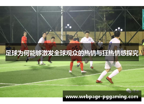 足球为何能够激发全球观众的热情与狂热情感探究 足球为何能够激发全球观众的热情与狂热情感探究