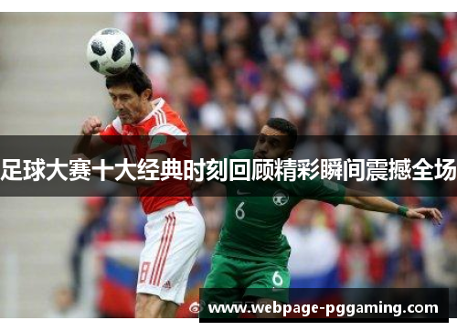 足球大赛十大经典时刻回顾精彩瞬间震撼全场 足球大赛十大经典时刻回顾精彩瞬间震撼全场