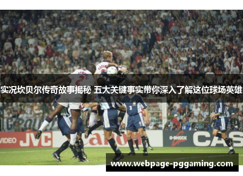 实况坎贝尔传奇故事揭秘 五大关键事实带你深入了解这位球场英雄