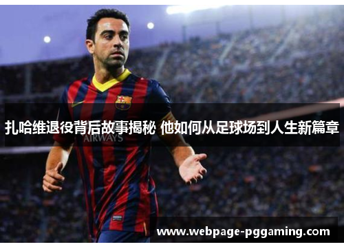 扎哈维退役背后故事揭秘 他如何从足球场到人生新篇章 扎哈维退役背后故事揭秘 他如何从足球场到人生新篇章