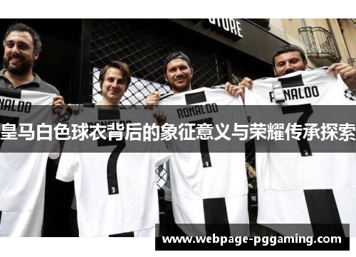 皇马白色球衣背后的象征意义与荣耀传承探索 皇马白色球衣背后的象征意义与荣耀传承探索