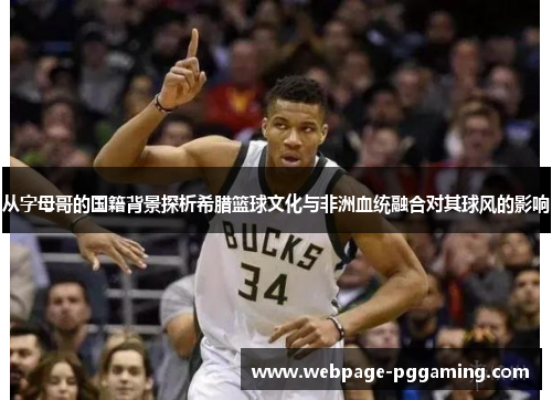 从字母哥的国籍背景探析希腊篮球文化与非洲血统融合对其球风的影响 从字母哥的国籍背景探析希腊篮球文化与非洲血统融合对其球风的影响