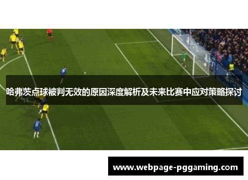 哈弗茨点球被判无效的原因深度解析及未来比赛中应对策略探讨