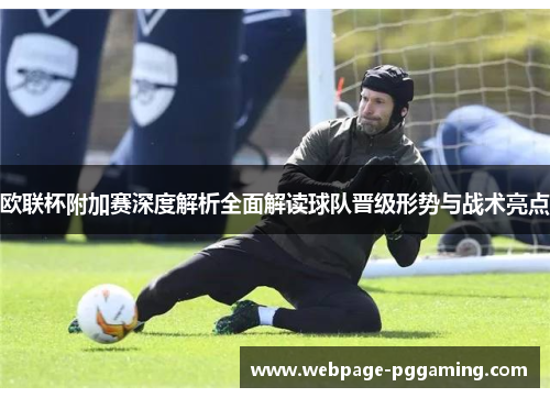 欧联杯附加赛深度解析全面解读球队晋级形势与战术亮点